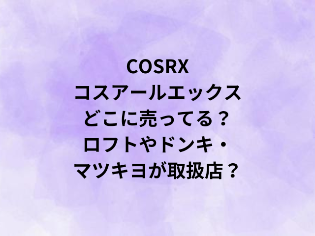 COSRXコスアールエックスどこに売ってる？ロフトやドンキ・マツキヨが取扱店？